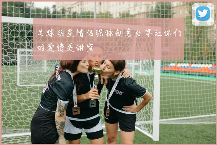 足球明星情侣昵称创意分享让你们的爱情更甜蜜
