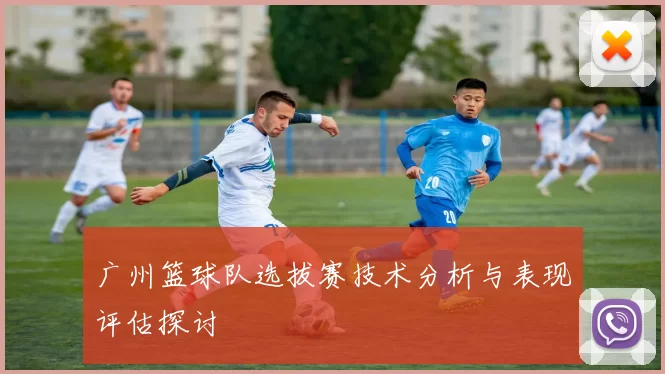 广州篮球队选拔赛技术分析与表现评估探讨