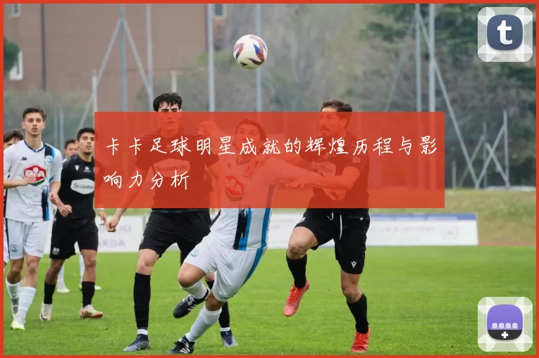 卡卡足球明星成就的辉煌历程与影响力分析
