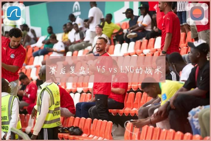 赛后复盘：V5 vs LNG的战术
