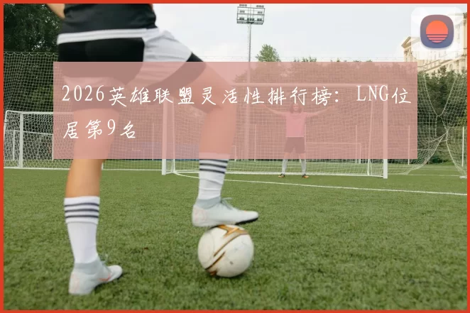2026英雄联盟灵活性排行榜：LNG位居第9名