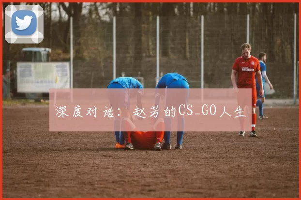 深度对话：赵芳的CS_GO人生