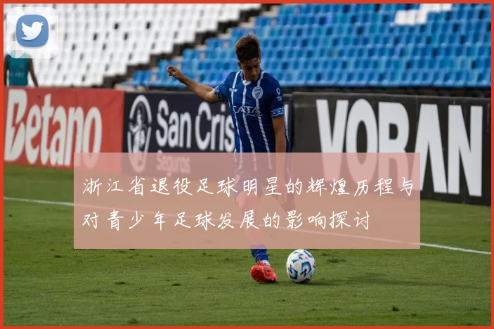 浙江省退役足球明星的辉煌历程与对青少年足球发展的影响探讨