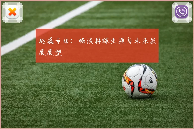 赵磊专访：畅谈排球生涯与未来发展展望