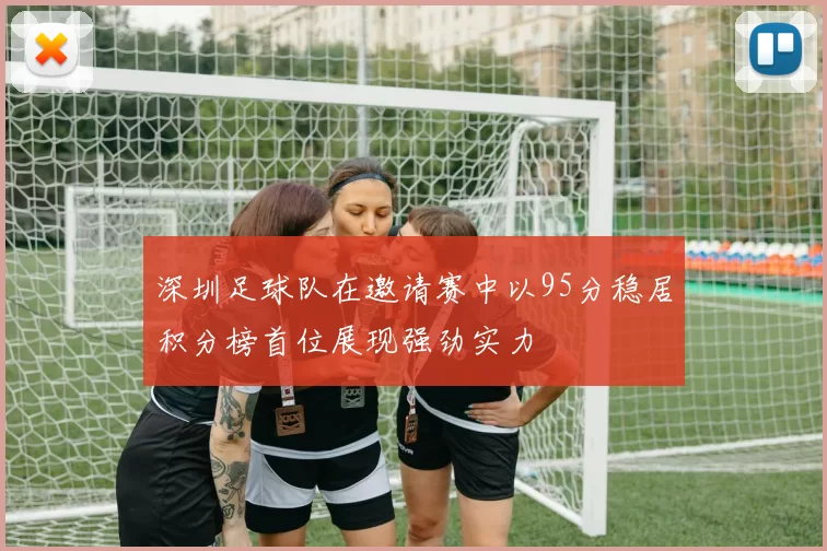 深圳足球队在邀请赛中以95分稳居积分榜首位展现强劲实力