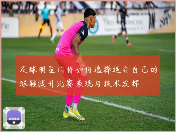 足球明星门将如何选择适合自己的球鞋提升比赛表现与技术发挥