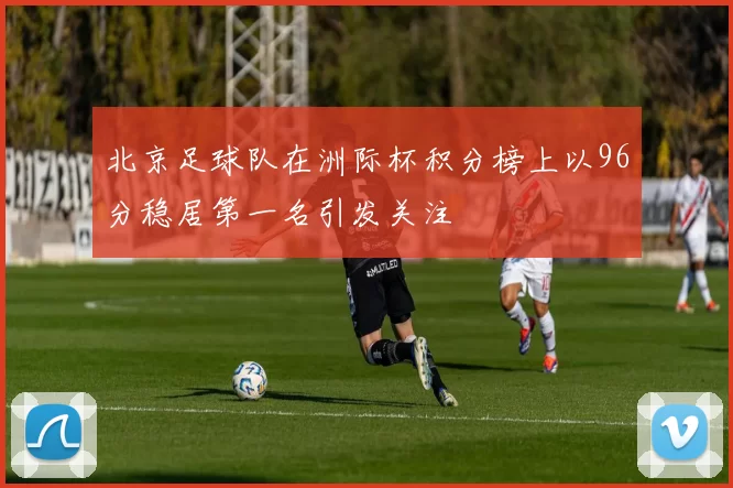 北京足球队在洲际杯积分榜上以96分稳居第一名引发关注