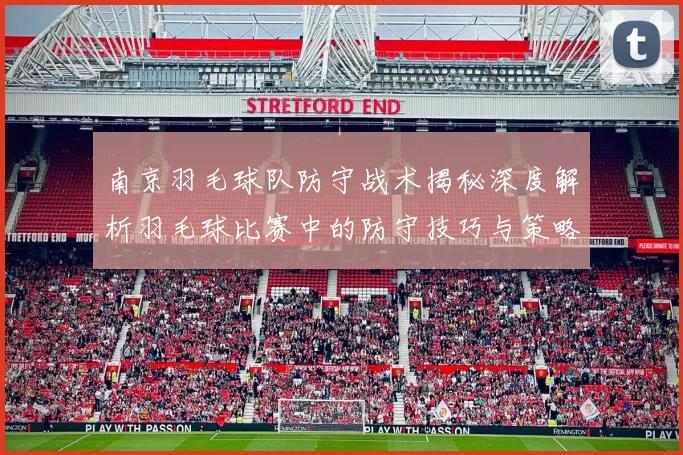 南京羽毛球队防守战术揭秘深度解析羽毛球比赛中的防守技巧与策略