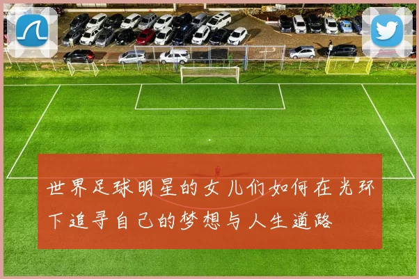 世界足球明星的女儿们如何在光环下追寻自己的梦想与人生道路