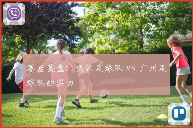赛后复盘：武汉足球队 vs 广州足球队的实力