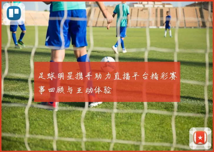 足球明星携手助力直播平台精彩赛事回顾与互动体验